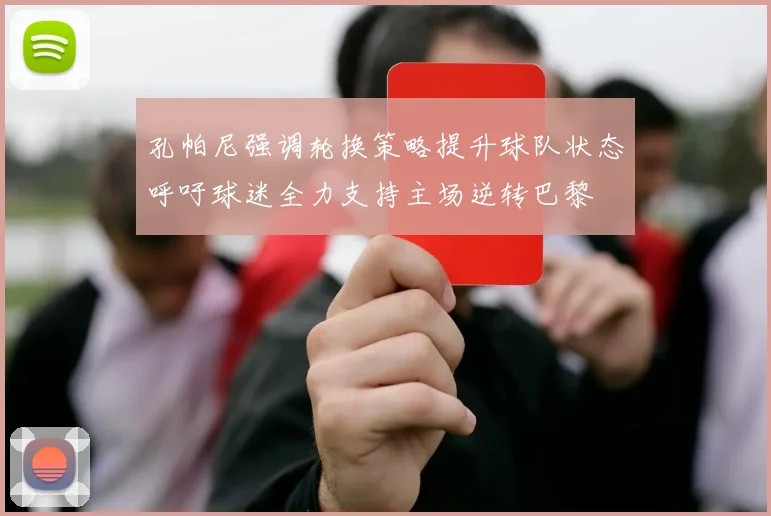 孔帕尼强调轮换策略提升球队状态呼吁球迷全力支持主场逆转巴黎